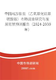 中国AES铵盐（乙氧基化烷基硫酸铵）市场调查研究与发展前景预测报告（2024-2030年）