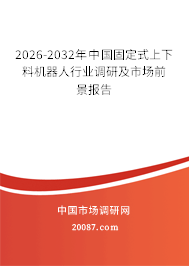 2026-2032年中国固定式上下料机器人行业调研及市场前景报告