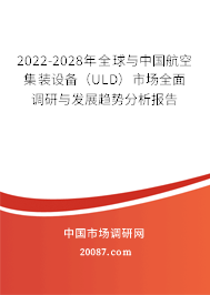2022-2028年全球与中国航空集装设备(ULD)市场全面调研与发展趋势分析报告 2022-2028年全球与中国航空集装设备(ULD)市场全面调研与发展趋势分析报告