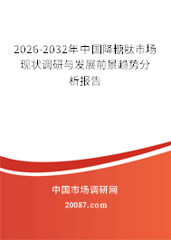 2026-2032年中国降糖肽市场现状调研与发展前景趋势分析报告 2026-2032年中国降糖肽市场现状调研与发展前景趋势分析报告