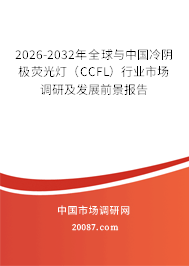 2026-2032年全球与中国冷阴极荧光灯（CCFL）行业市场调研及发展前景报告