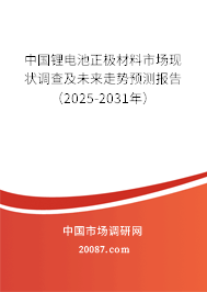 中国锂电池正极材料市场现状调查及未来走势预测报告(2025-2031年) 中国锂电池正极材料市场现状调查及未来走势预测报告(2025-2031年)