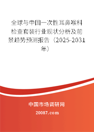 全球与中国一次性耳鼻喉科检查套装行业现状分析及前景趋势预测报告（2025-2031年）
