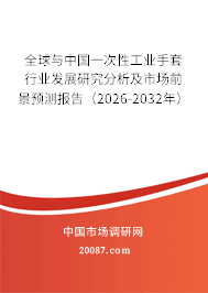 全球与中国一次性工业手套行业发展研究分析及市场前景预测报告(2026-2032年) 全球与中国一次性工业手套行业发展研究分析及市场前景预测报告(2026-2032年)
