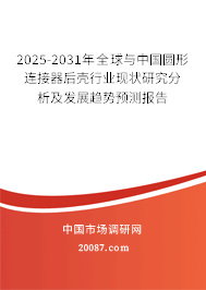 2025-2031年全球与中国圆形连接器后壳行业现状研究分析及发展趋势预测报告