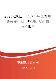 2025-2031年全球与中国专用集装箱行业市场调研及前景分析报告