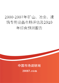 2000-2007年矿山、冶金、建筑专用设备市场评估及2010年综合预测报告 2000-2007年矿山、冶金、建筑专用设备市场评估及2010年综合预测报告