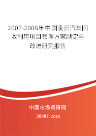 2007-2008年中国废旧汽车回收利用项目管理方案制定与改进研究报告