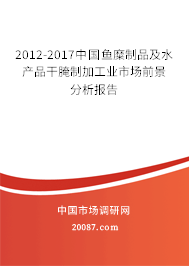 2012-2017中国鱼糜制品及水产品干腌制加工业市场前景分析报告