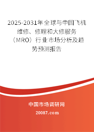 2025-2031年全球与中国飞机维修、修理和大修服务（MRO）行业市场分析及趋势预测报告