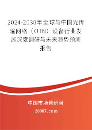 2024-2030年全球与中国光传输网络（OTN）设备行业发展深度调研与未来趋势预测报告