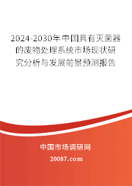 2024-2030年中国具有灭菌器的废物处理系统市场现状研究分析与发展前景预测报告 2024-2030年中国具有灭菌器的废物处理系统市场现状研究分析与发展前景预测报告