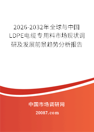 2026-2032年全球与中国LDPE电缆专用料市场现状调研及发展前景趋势分析报告