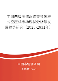 中国两级压缩永磁变频螺杆式空压机市场现状分析与发展趋势研究(2025-2031年) 中国两级压缩永磁变频螺杆式空压机市场现状分析与发展趋势研究(2025-2031年)