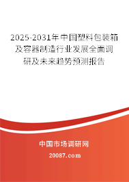 2025-2031年中国塑料包装箱及容器制造行业发展全面调研及未来趋势预测报告