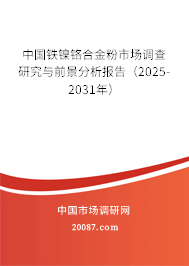 中国铁镍铬合金粉市场调查研究与前景分析报告（2025-2031年）