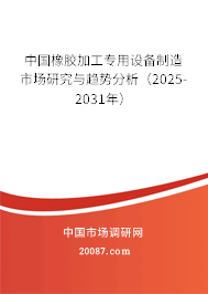 中国橡胶加工专用设备制造市场研究与趋势分析（2025-2031年）