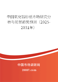 中国氧化铝砂纸市场研究分析与前景趋势预测（2025-2031年）