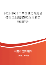 2023-2029年中国制药专用设备市场全面调研及发展趋势预测报告 2023-2029年中国制药专用设备市场全面调研及发展趋势预测报告