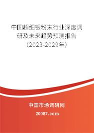 中国超细银粉末行业深度调研及未来趋势预测报告(2023-2029年) 中国超细银粉末行业深度调研及未来趋势预测报告(2023-2029年)