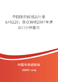 中国医药保健品行业•;医疗器械2007年进出口分析报告 中国医药保健品行业•;医疗器械2007年进出口分析报告