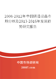 2008-2012年中国铸造设备市场分析及2013-2016年发展趋势研究报告 2008-2012年中国铸造设备市场分析及2013-2016年发展趋势研究报告