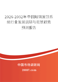 2026-2032年中国玻璃屋顶系统行业发展调研与前景趋势预测报告 2026-2032年中国玻璃屋顶系统行业发展调研与前景趋势预测报告