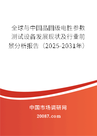 全球与中国晶圆级电性参数测试设备发展现状及行业前景分析报告（2025-2031年）