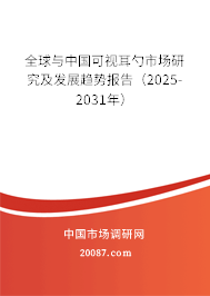 全球与中国可视耳勺市场研究及发展趋势报告（2025-2031年）