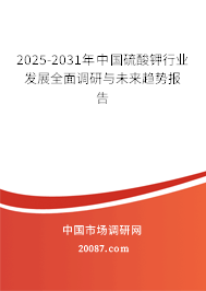 2025-2031年中国硫酸钾行业发展全面调研与未来趋势报告 2025-2031年中国硫酸钾行业发展全面调研与未来趋势报告