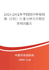 2025-2031年中国循环肿瘤细胞（CTC）行业分析与市场前景预测报告