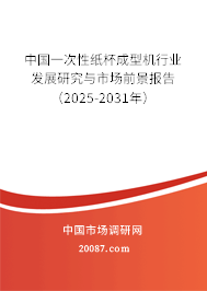 中国一次性纸杯成型机行业发展研究与市场前景报告（2025-2031年）