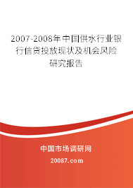 2007-2008年中国供水行业银行信贷投放现状及机会风险研究报告