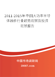 2011-2015年中国大功率半导体器件行业趋势观察及投资前景报告