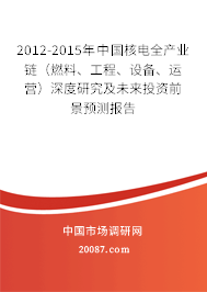 2012-2015年中国核电全产业链（燃料、工程、设备、运营）深度研究及未来投资前景预测报告