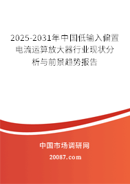 2025-2031年中国低输入偏置电流运算放大器行业现状分析与前景趋势报告 2025-2031年中国低输入偏置电流运算放大器行业现状分析与前景趋势报告
