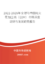 2022-2028年全球与中国电火花加工机(EDM)市场深度调研与发展趋势报告 2022-2028年全球与中国电火花加工机(EDM)市场深度调研与发展趋势报告