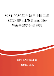 2024-2030年全球与中国二氧化硅织物行业发展全面调研与未来趋势分析报告