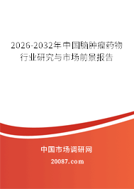 2026-2032年中国脑肿瘤药物行业研究与市场前景报告 2026-2032年中国脑肿瘤药物行业研究与市场前景报告