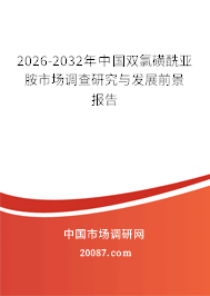 2026-2032年中国双氯磺酰亚胺市场调查研究与发展前景报告 2026-2032年中国双氯磺酰亚胺市场调查研究与发展前景报告