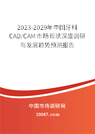 2023-2029年中国牙科CAD/CAM市场现状深度调研与发展趋势预测报告 2023-2029年中国牙科CAD/CAM市场现状深度调研与发展趋势预测报告