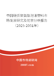 中国硬质聚氨酯泡沫塑料市场发展研究及前景分析报告(2025-2031年) 中国硬质聚氨酯泡沫塑料市场发展研究及前景分析报告(2025-2031年)