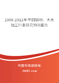 2008-2012年中国锯材、木片加工行业研究预测报告