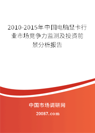 2010-2015年中国电脑显卡行业市场竞争力监测及投资前景分析报告 2010-2015年中国电脑显卡行业市场竞争力监测及投资前景分析报告