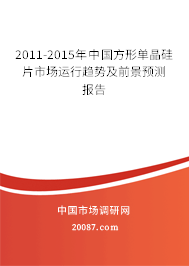 2011-2015年中国方形单晶硅片市场运行趋势及前景预测报告
