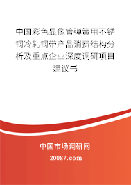 中国彩色显像管弹簧用不锈钢冷轧钢带产品消费结构分析及重点企业深度调研项目建议书