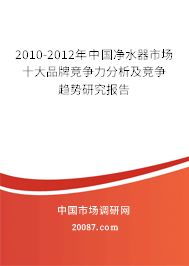 2010-2012年中国净水器市场十大品牌竞争力分析及竞争趋势研究报告