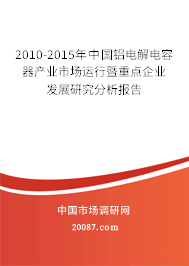 2010-2015年中国铝电解电容器产业市场运行暨重点企业发展研究分析报告 2010-2015年中国铝电解电容器产业市场运行暨重点企业发展研究分析报告