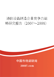 通信设备制造企业竞争力战略研究报告(2007~2008) 通信设备制造企业竞争力战略研究报告(2007~2008)