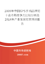 2009年中国GPS手机品牌前十名市场竞争力比较分析及2014年产业发展前景预测报告